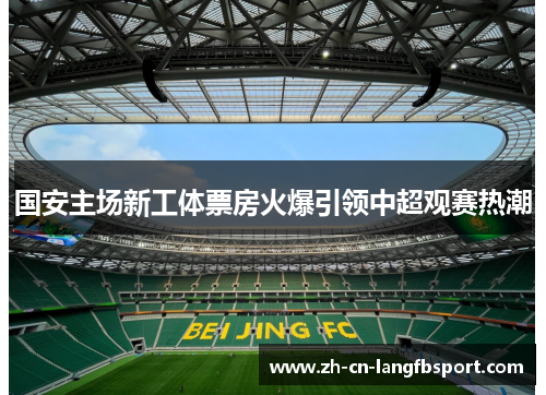 国安主场新工体票房火爆引领中超观赛热潮 国安主场新工体票房火爆引领中超观赛热潮